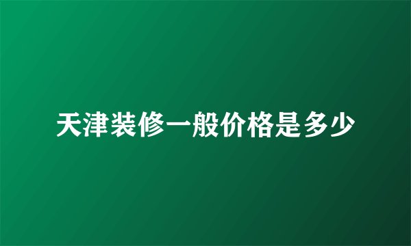天津装修一般价格是多少