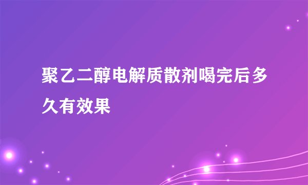 聚乙二醇电解质散剂喝完后多久有效果