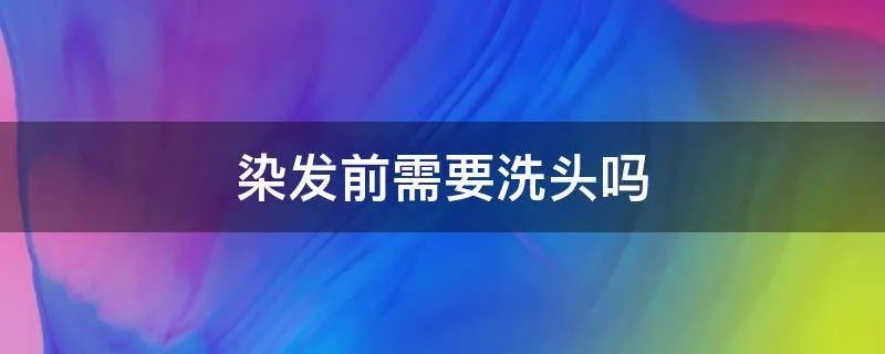 染发前需要洗头吗