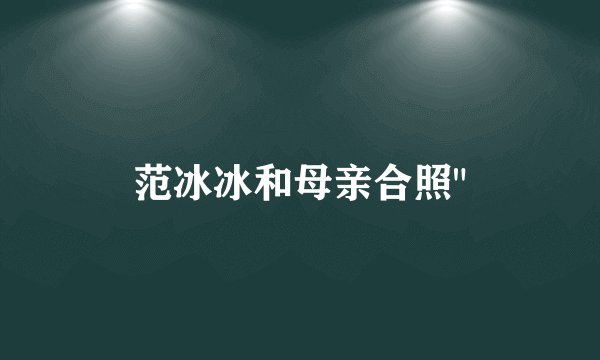 范冰冰和母亲合照