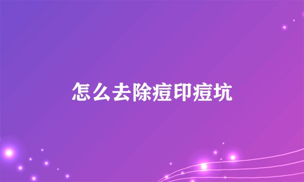 怎么去除痘印痘坑