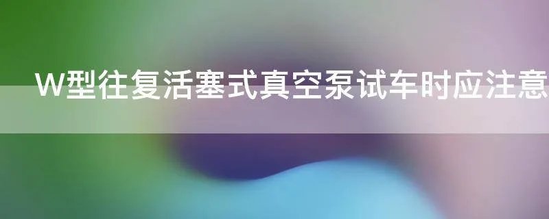 W型往复活塞式真空泵试车时应注意什么