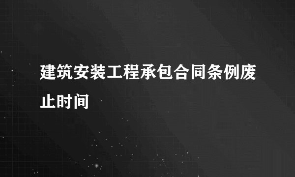 建筑安装工程承包合同条例废止时间