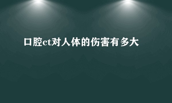 口腔ct对人体的伤害有多大