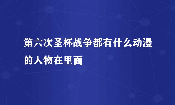 第六次圣杯战争都有什么动漫的人物在里面