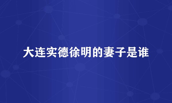 大连实德徐明的妻子是谁