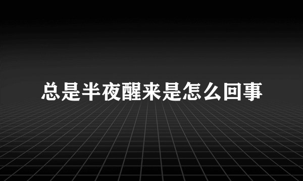 总是半夜醒来是怎么回事