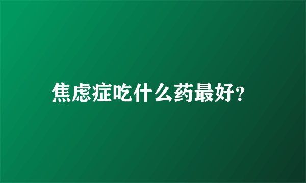 焦虑症吃什么药最好？