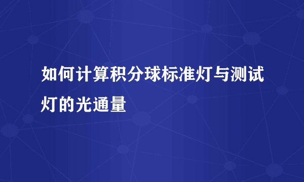 如何计算积分球标准灯与测试灯的光通量