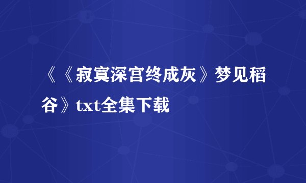 《《寂寞深宫终成灰》梦见稻谷》txt全集下载