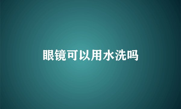 眼镜可以用水洗吗