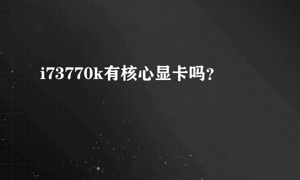i73770k有核心显卡吗？