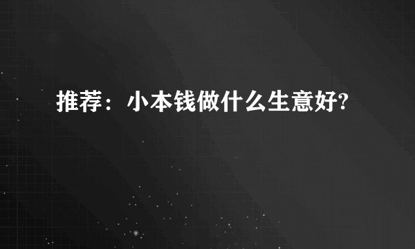 推荐：小本钱做什么生意好?