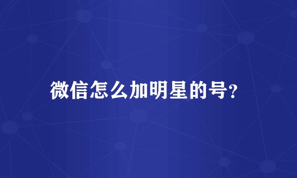 微信怎么加明星的号？