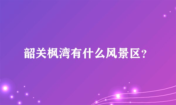 韶关枫湾有什么风景区?