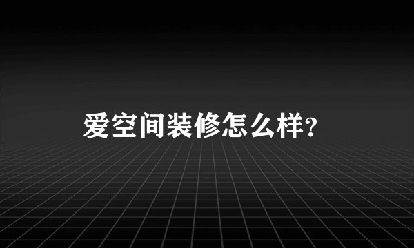 爱空间装修怎么样?