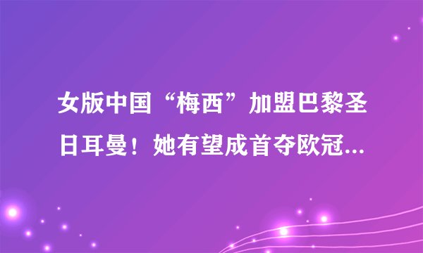 女版中国“梅西”加盟巴黎圣日耳曼！她有望成首夺欧冠的中国人！