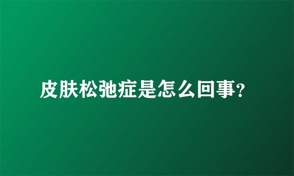 皮肤松弛症是怎么回事？