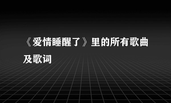 《爱情睡醒了》里的所有歌曲及歌词
