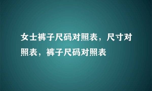 女士裤子尺码对照表，尺寸对照表，裤子尺码对照表