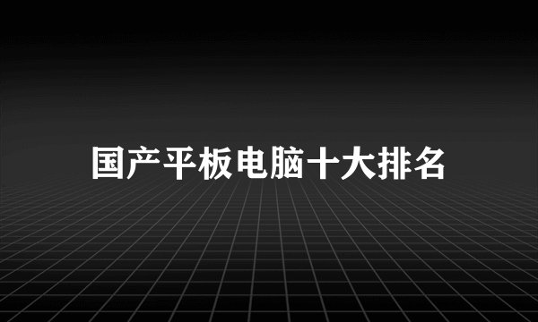 国产平板电脑十大排名