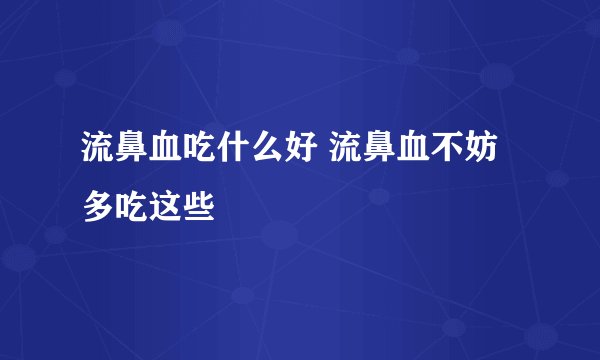 流鼻血吃什么好 流鼻血不妨多吃这些