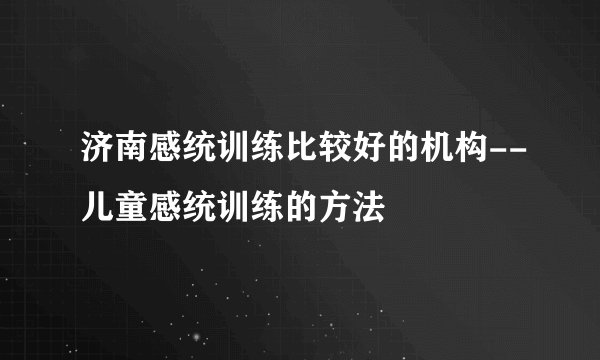 济南感统训练比较好的机构--儿童感统训练的方法