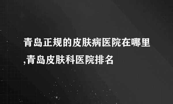 青岛正规的皮肤病医院在哪里,青岛皮肤科医院排名