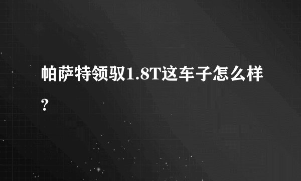 帕萨特领驭1.8T这车子怎么样?