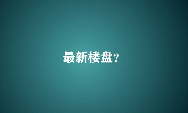 最新楼盘？