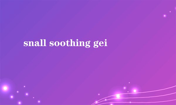 snall soothing gei