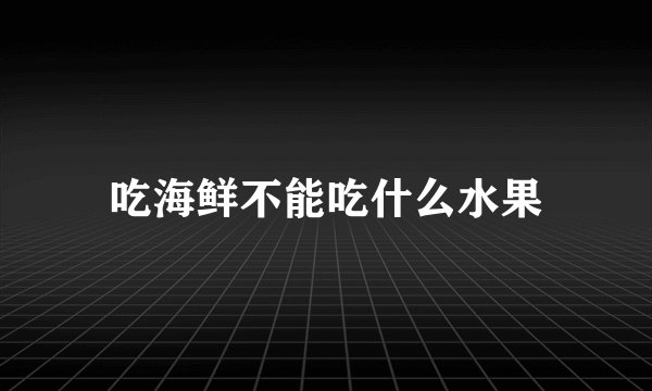 吃海鲜不能吃什么水果