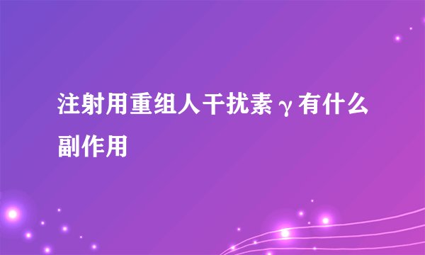注射用重组人干扰素γ有什么副作用