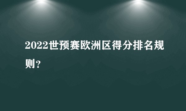 2022世预赛欧洲区得分排名规则？