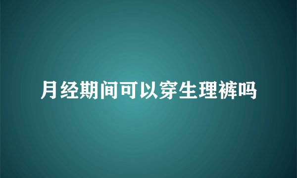 月经期间可以穿生理裤吗