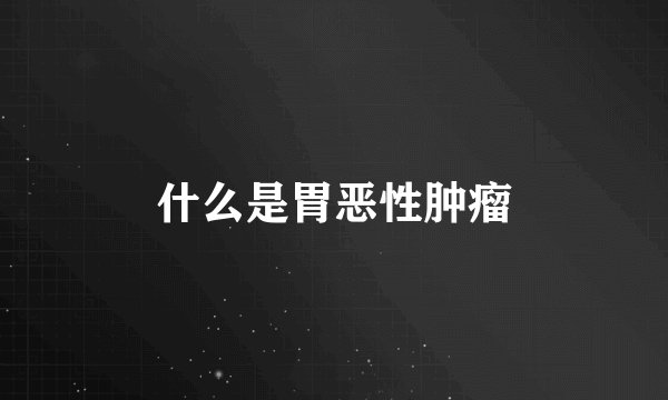 什么是胃恶性肿瘤