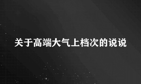 关于高端大气上档次的说说
