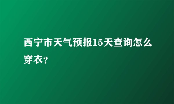 西宁市天气预报15天查询怎么穿衣?