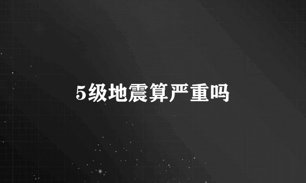5级地震算严重吗