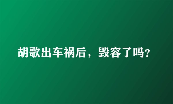胡歌出车祸后，毁容了吗？