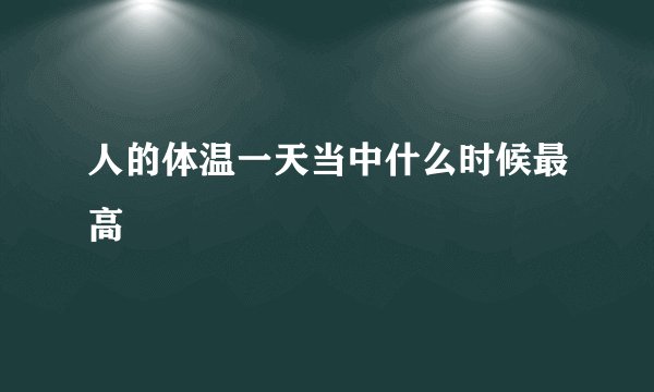 人的体温一天当中什么时候最高