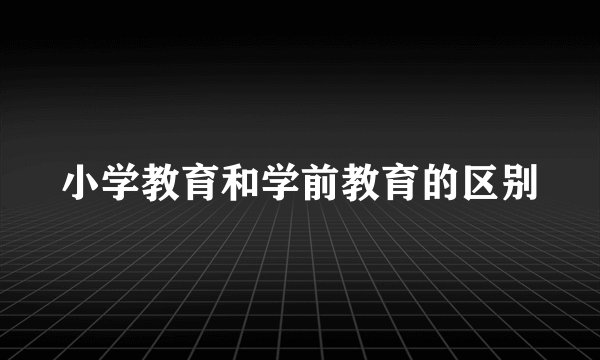 小学教育和学前教育的区别