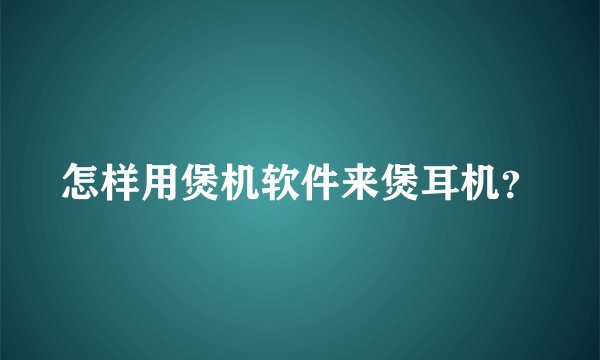 怎样用煲机软件来煲耳机？