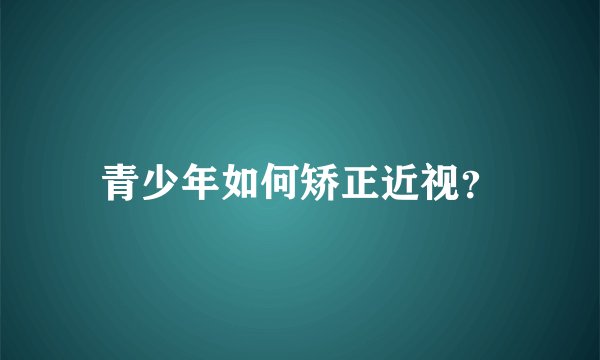 青少年如何矫正近视?