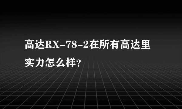 高达RX-78-2在所有高达里实力怎么样?