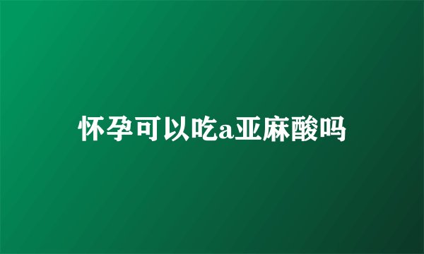 怀孕可以吃a亚麻酸吗