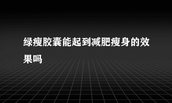 绿瘦胶囊能起到减肥瘦身的效果吗