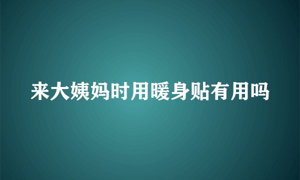 来大姨妈时用暖身贴有用吗