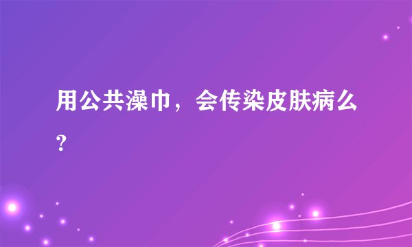用公共澡巾,会传染皮肤病么?