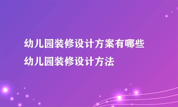 幼儿园装修设计方案有哪些 幼儿园装修设计方法